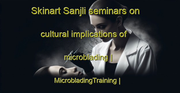 Skinart Sanjli seminars on cultural implications of microblading | MicrobladingTraining | MicrobladingClasses | SkinartTraining-Pakistan